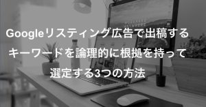 Googleリスティング広告で出稿するキーワードを論理的に根拠を持って選定する3つの方法