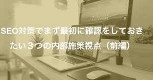 SEO対策でまず最初に確認をしておきたい３つの内部施策視点・前編