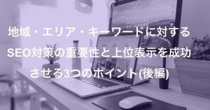 地域エリアキーワードに対するSEO対策の重要性と上位表示を成功させる3つのポイント：後編